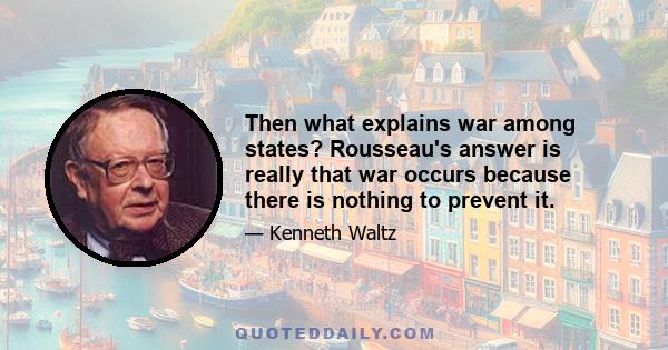 Then what explains war among states? Rousseau's answer is really that war occurs because there is nothing to prevent it.