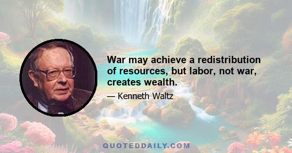 War may achieve a redistribution of resources, but labor, not war, creates wealth.