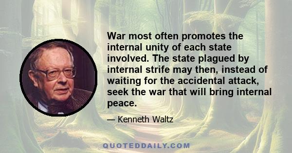 War most often promotes the internal unity of each state involved. The state plagued by internal strife may then, instead of waiting for the accidental attack, seek the war that will bring internal peace.