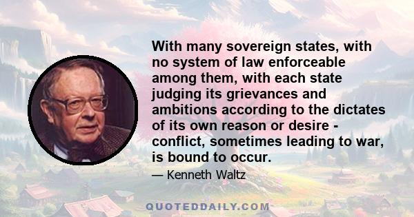 With many sovereign states, with no system of law enforceable among them, with each state judging its grievances and ambitions according to the dictates of its own reason or desire - conflict, sometimes leading to war,