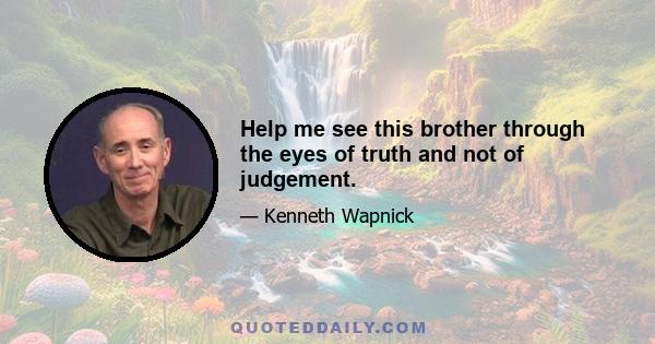 Help me see this brother through the eyes of truth and not of judgement.