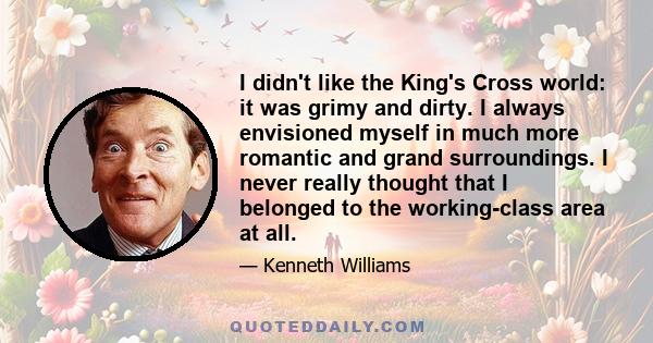 I didn't like the King's Cross world: it was grimy and dirty. I always envisioned myself in much more romantic and grand surroundings. I never really thought that I belonged to the working-class area at all.