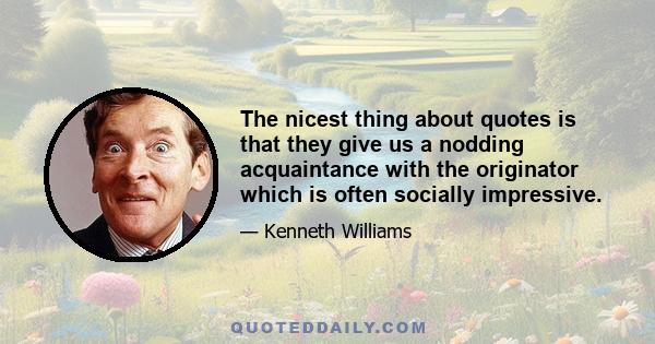 The nicest thing about quotes is that they give us a nodding acquaintance with the originator which is often socially impressive.