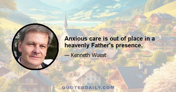 Anxious care is out of place in a heavenly Father's presence.