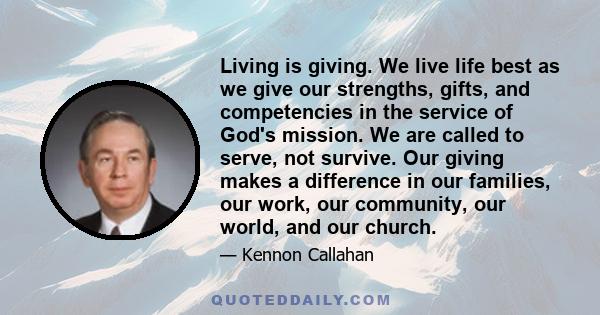 Living is giving. We live life best as we give our strengths, gifts, and competencies in the service of God's mission. We are called to serve, not survive. Our giving makes a difference in our families, our work, our