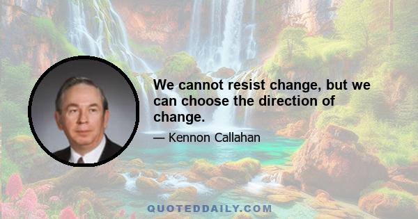 We cannot resist change, but we can choose the direction of change.