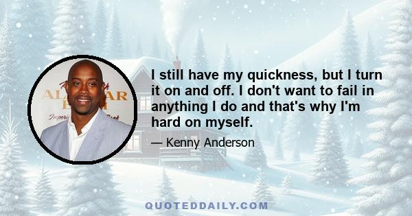 I still have my quickness, but I turn it on and off. I don't want to fail in anything I do and that's why I'm hard on myself.