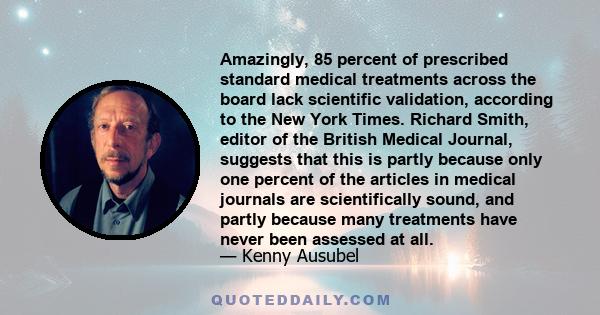 Amazingly, 85 percent of prescribed standard medical treatments across the board lack scientific validation, according to the New York Times. Richard Smith, editor of the British Medical Journal, suggests that this is