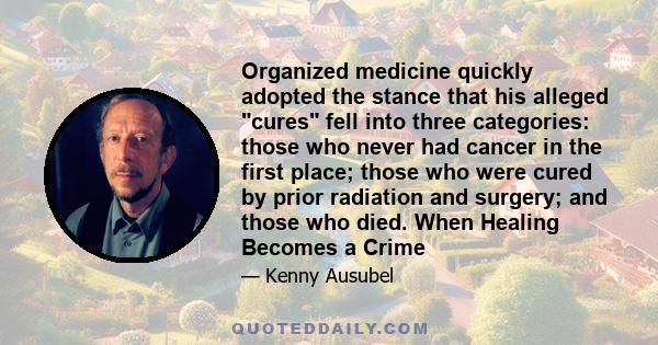 Organized medicine quickly adopted the stance that his alleged cures fell into three categories: those who never had cancer in the first place; those who were cured by prior radiation and surgery; and those who died.