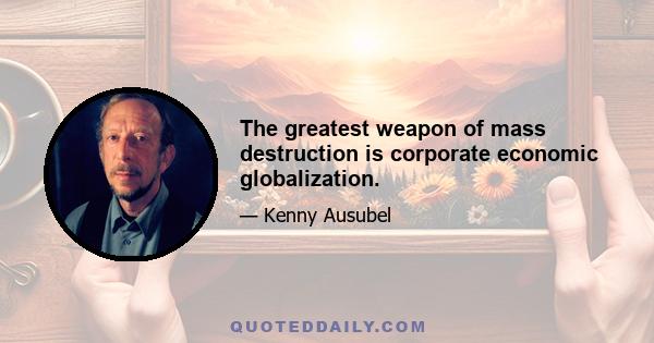 The greatest weapon of mass destruction is corporate economic globalization.