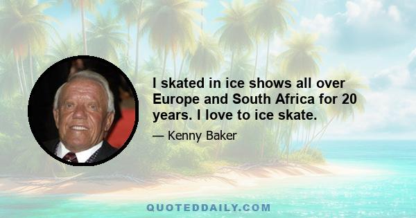 I skated in ice shows all over Europe and South Africa for 20 years. I love to ice skate.