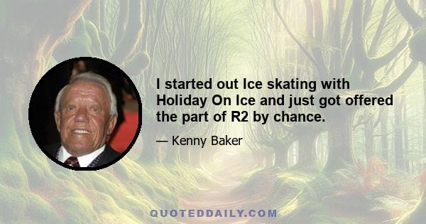 I started out Ice skating with Holiday On Ice and just got offered the part of R2 by chance.