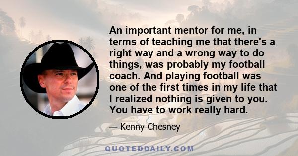 An important mentor for me, in terms of teaching me that there's a right way and a wrong way to do things, was probably my football coach. And playing football was one of the first times in my life that I realized