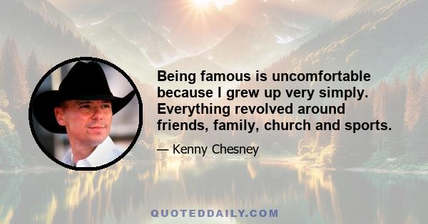 Being famous is uncomfortable because I grew up very simply. Everything revolved around friends, family, church and sports.