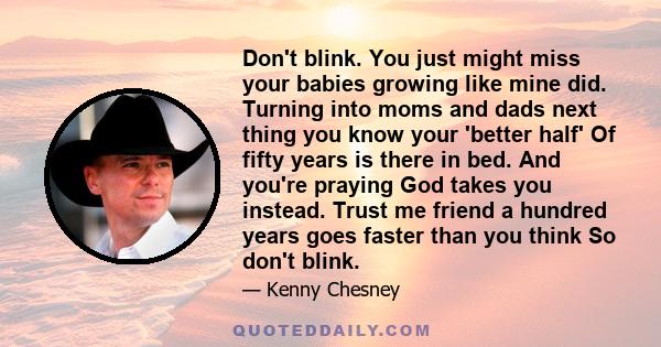 Don't blink. You just might miss your babies growing like mine did. Turning into moms and dads next thing you know your 'better half' Of fifty years is there in bed. And you're praying God takes you instead. Trust me