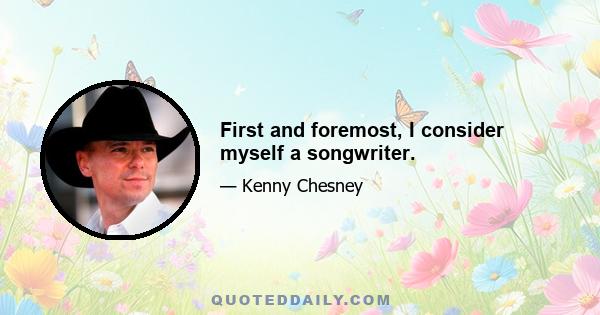 First and foremost, I consider myself a songwriter.