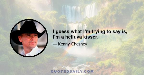 I guess what I'm trying to say is, I'm a helluva kisser.