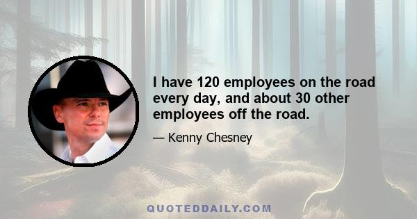 I have 120 employees on the road every day, and about 30 other employees off the road.