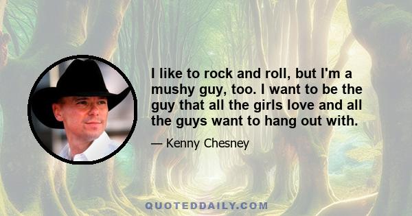 I like to rock and roll, but I'm a mushy guy, too. I want to be the guy that all the girls love and all the guys want to hang out with.