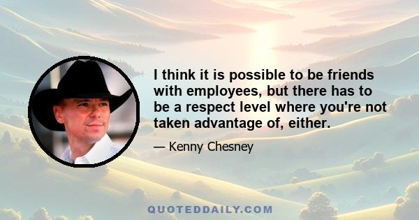 I think it is possible to be friends with employees, but there has to be a respect level where you're not taken advantage of, either.