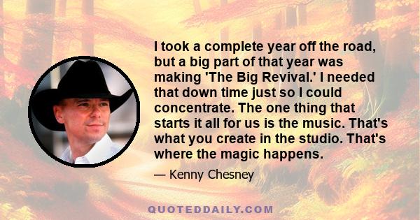 I took a complete year off the road, but a big part of that year was making 'The Big Revival.' I needed that down time just so I could concentrate. The one thing that starts it all for us is the music. That's what you