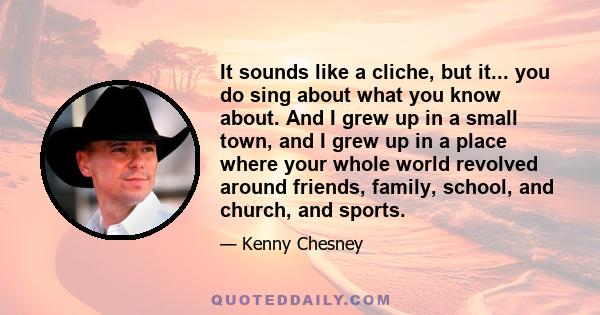 It sounds like a cliche, but it... you do sing about what you know about. And I grew up in a small town, and I grew up in a place where your whole world revolved around friends, family, school, and church, and sports.