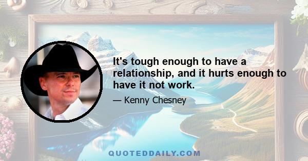 It's tough enough to have a relationship, and it hurts enough to have it not work.