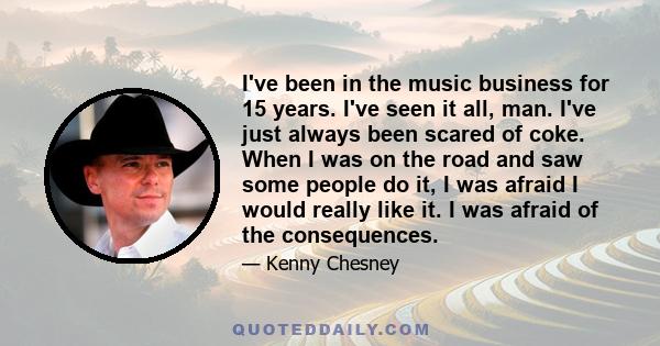 I've been in the music business for 15 years. I've seen it all, man. I've just always been scared of coke. When I was on the road and saw some people do it, I was afraid I would really like it. I was afraid of the