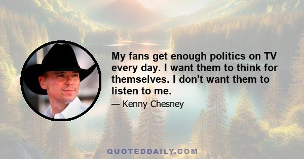 My fans get enough politics on TV every day. I want them to think for themselves. I don't want them to listen to me.