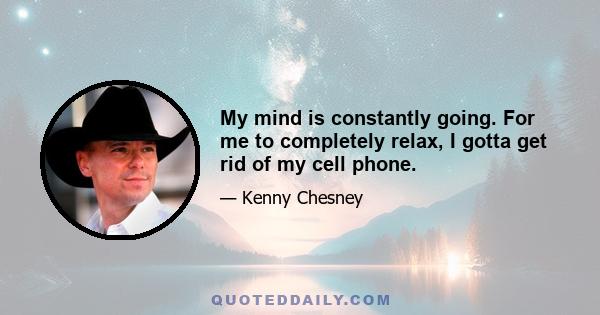 My mind is constantly going. For me to completely relax, I gotta get rid of my cell phone.