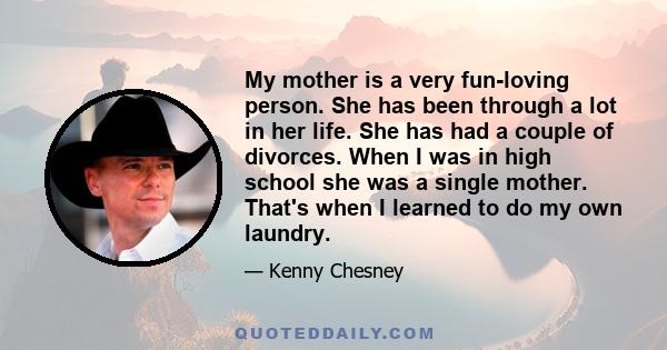 My mother is a very fun-loving person. She has been through a lot in her life. She has had a couple of divorces. When I was in high school she was a single mother. That's when I learned to do my own laundry.