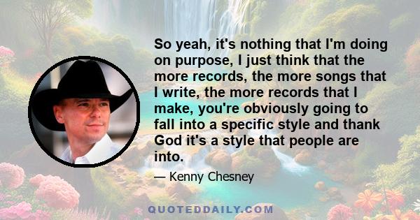 So yeah, it's nothing that I'm doing on purpose, I just think that the more records, the more songs that I write, the more records that I make, you're obviously going to fall into a specific style and thank God it's a