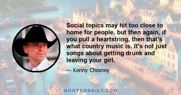 Social topics may hit too close to home for people, but then again, if you pull a heartstring, then that's what country music is. It's not just songs about getting drunk and leaving your girl.