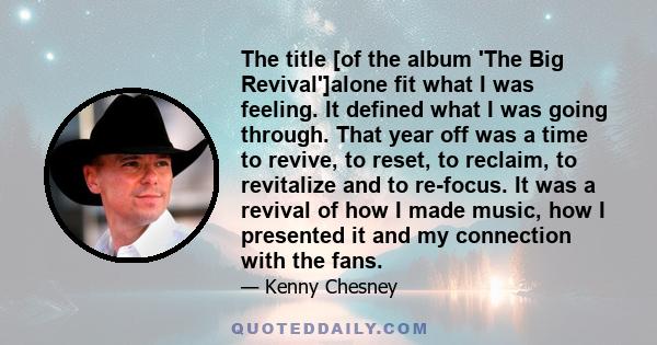 The title [of the album 'The Big Revival']alone fit what I was feeling. It defined what I was going through. That year off was a time to revive, to reset, to reclaim, to revitalize and to re-focus. It was a revival of