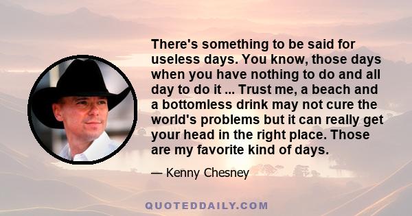 There's something to be said for useless days. You know, those days when you have nothing to do and all day to do it ... Trust me, a beach and a bottomless drink may not cure the world's problems but it can really get