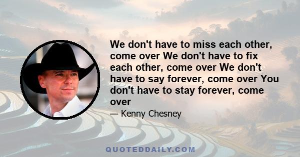 We don't have to miss each other, come over We don't have to fix each other, come over We don't have to say forever, come over You don't have to stay forever, come over