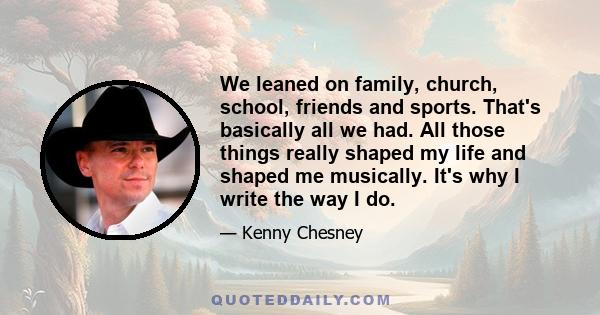 We leaned on family, church, school, friends and sports. That's basically all we had. All those things really shaped my life and shaped me musically. It's why I write the way I do.