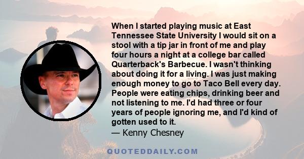 When I started playing music at East Tennessee State University I would sit on a stool with a tip jar in front of me and play four hours a night at a college bar called Quarterback's Barbecue. I wasn't thinking about