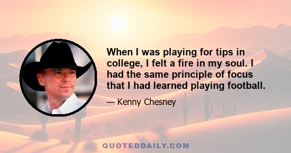 When I was playing for tips in college, I felt a fire in my soul. I had the same principle of focus that I had learned playing football.