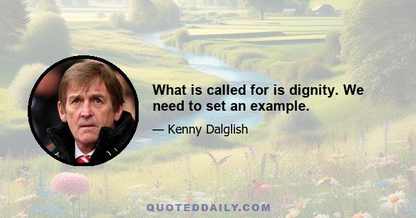 What is called for is dignity. We need to set an example.