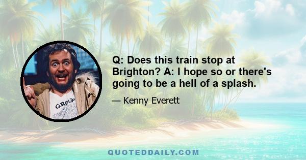 Q: Does this train stop at Brighton? A: I hope so or there's going to be a hell of a splash.