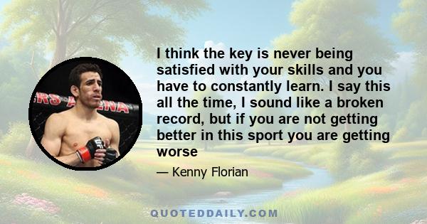 I think the key is never being satisfied with your skills and you have to constantly learn. I say this all the time, I sound like a broken record, but if you are not getting better in this sport you are getting worse