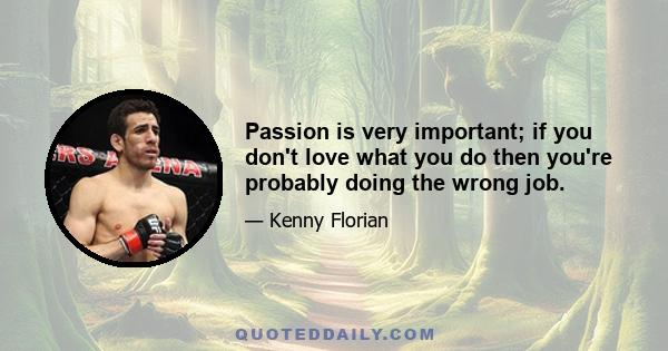 Passion is very important; if you don't love what you do then you're probably doing the wrong job.