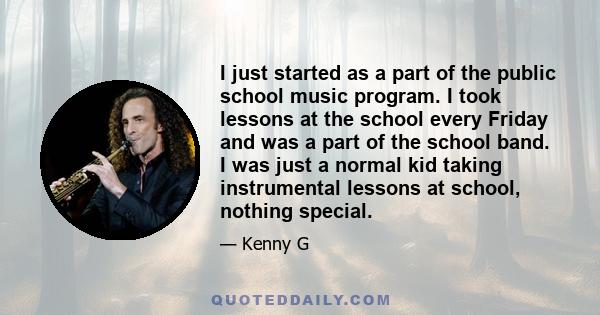 I just started as a part of the public school music program. I took lessons at the school every Friday and was a part of the school band. I was just a normal kid taking instrumental lessons at school, nothing special.