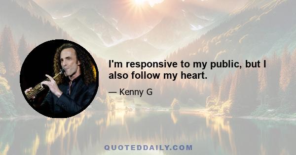 I'm responsive to my public, but I also follow my heart.