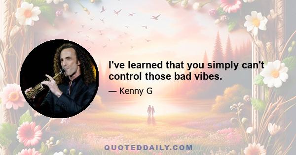 I've learned that you simply can't control those bad vibes.