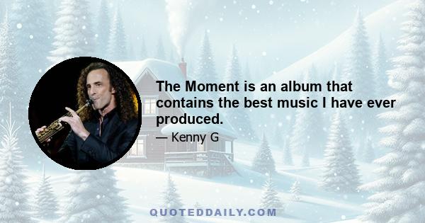 The Moment is an album that contains the best music I have ever produced.