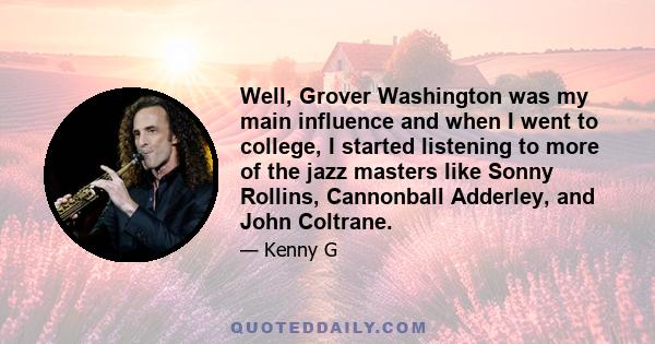 Well, Grover Washington was my main influence and when I went to college, I started listening to more of the jazz masters like Sonny Rollins, Cannonball Adderley, and John Coltrane.