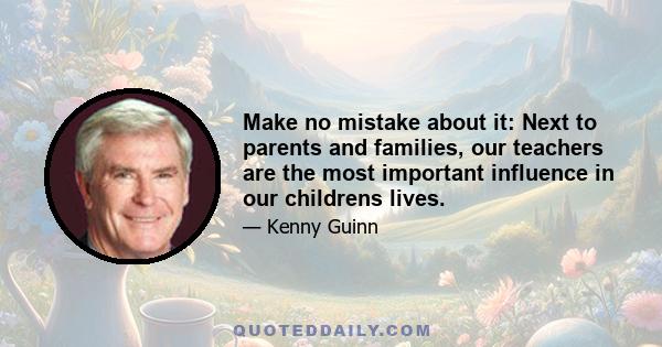 Make no mistake about it: Next to parents and families, our teachers are the most important influence in our childrens lives.