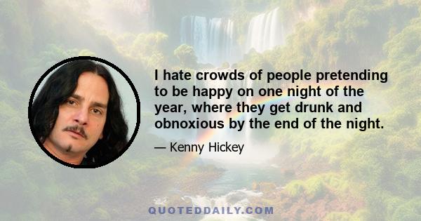 I hate crowds of people pretending to be happy on one night of the year, where they get drunk and obnoxious by the end of the night.